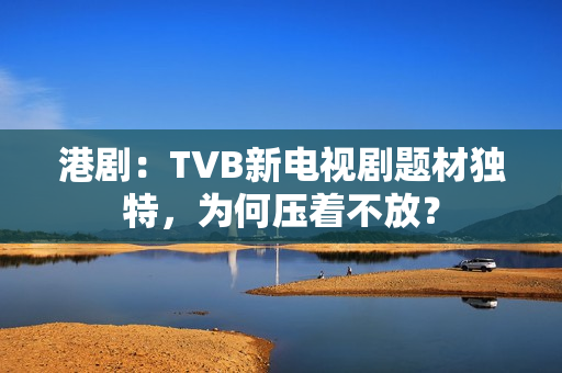 港剧：TVB新电视剧题材独特，为何压着不放？