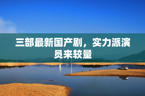 三部最新国产剧，实力派演员来较量