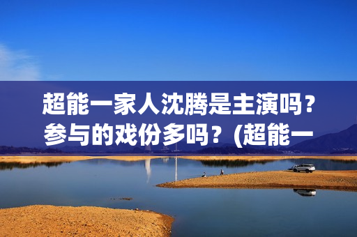 超能一家人沈腾是主演吗？参与的戏份多吗？(超能一家人沈腾版)