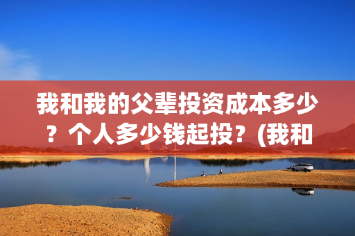 我和我的父辈投资成本多少？个人多少钱起投？(我和我的父辈最后宣布)