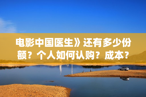 电影中国医生》还有多少份额？个人如何认购？成本？(播放电影《中国医生》)