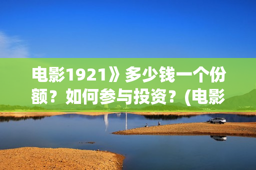 电影1921》多少钱一个份额？如何参与投资？(电影1921电影简介)