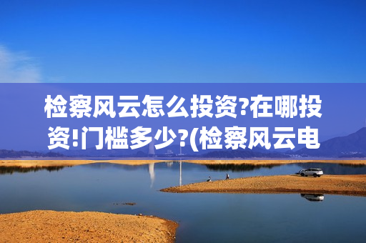 检察风云怎么投资?在哪投资!门槛多少?(检察风云电子版)