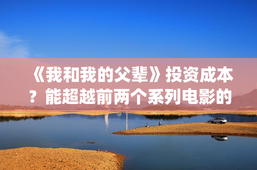 《我和我的父辈》投资成本？能超越前两个系列电影的30亿票房吗？(我和我的父辈在线观看免费全集电视剧)