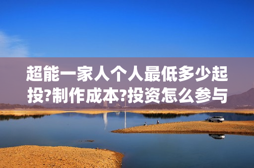 超能一家人个人最低多少起投?制作成本?投资怎么参与?(超能一家人宣传片)