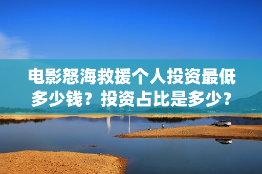 电影怒海救援个人投资最低多少钱？投资占比是多少？(怒海救援真实原型)