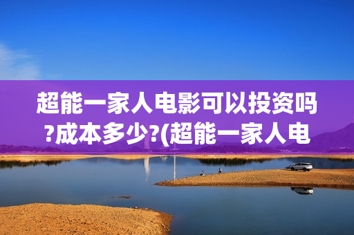超能一家人电影可以投资吗?成本多少?(超能一家人电影免费播放国语版)