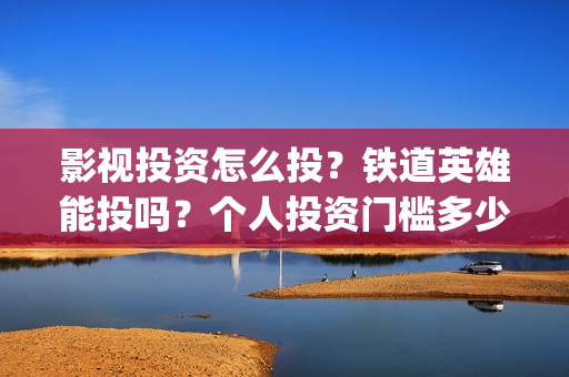 影视投资怎么投？铁道英雄能投吗？个人投资门槛多少？(如何影视投资)