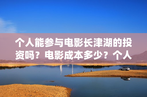 个人能参与电影长津湖的投资吗？电影成本多少？个人投资门槛是多少？(个人如何参与电影项目)