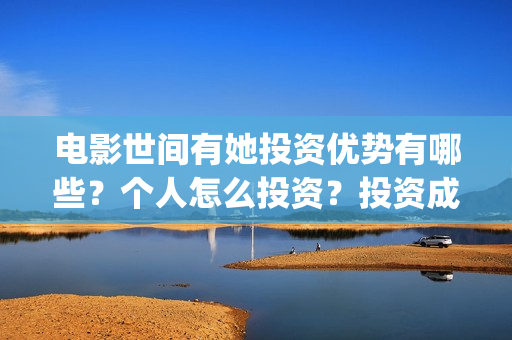 电影世间有她投资优势有哪些？个人怎么投资？投资成本高吗？(世间有她电影演员表)