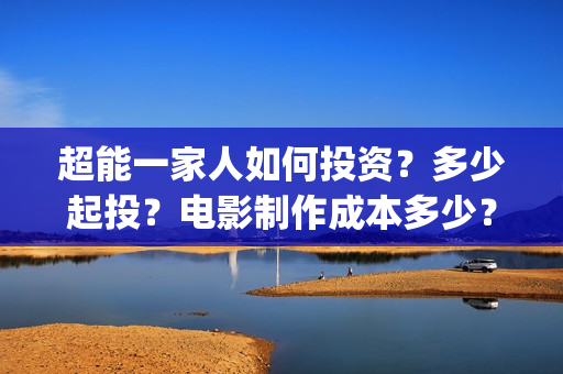 超能一家人如何投资？多少起投？电影制作成本多少？(超能一家人2021年1月3日)