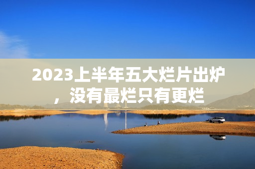 2023上半年五大烂片出炉，没有最烂只有更烂