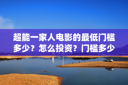 超能一家人电影的最低门槛多少？怎么投资？门槛多少(超能一家人电影免费高清)