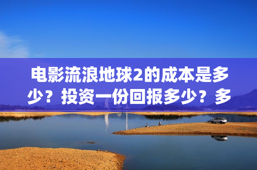 电影流浪地球2的成本是多少？投资一份回报多少？多久分红？(电影流浪地球2自上映以来打破多个中国影视记录)
