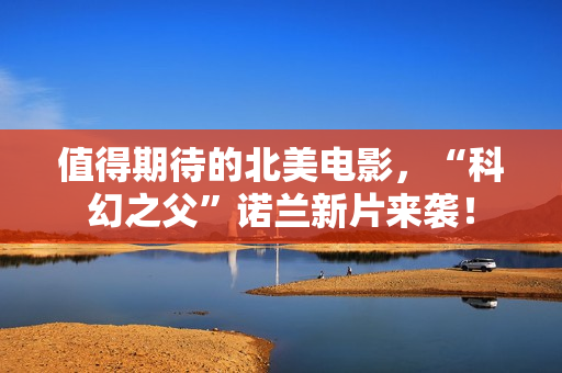 值得期待的北美电影，“科幻之父”诺兰新片来袭！