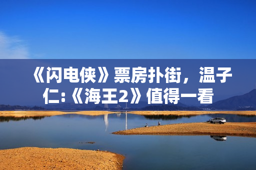 《闪电侠》票房扑街，温子仁:《海王2》值得一看