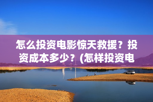 怎么投资电影惊天救援？投资成本多少？(怎样投资电影赚钱)