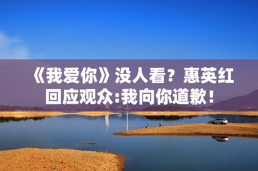 《我爱你》没人看？惠英红回应观众:我向你道歉！
