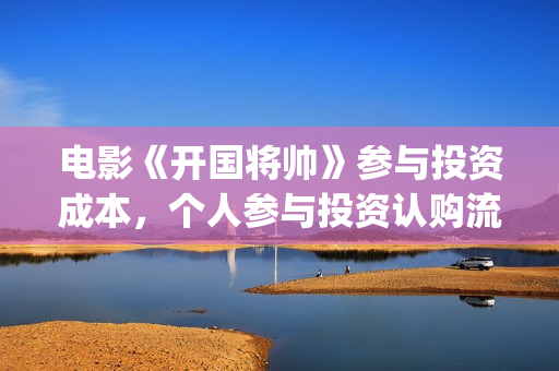 电影《开国将帅》参与投资成本，个人参与投资认购流程？(电影《开国将帅》剧情介绍)