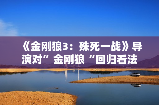 《金刚狼3：殊死一战》导演对”金刚狼“回归看法
