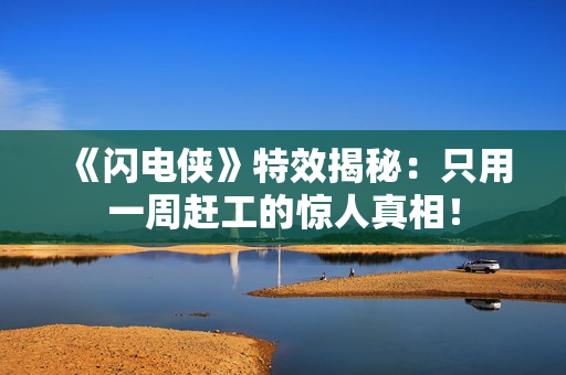 《闪电侠》特效揭秘：只用一周赶工的惊人真相！