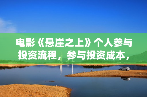 电影《悬崖之上》个人参与投资流程，参与投资成本，值得投资？(电影悬崖之上在哪拍的)