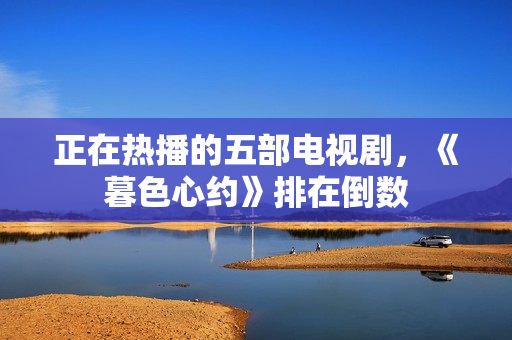 正在热播的五部电视剧，《暮色心约》排在倒数