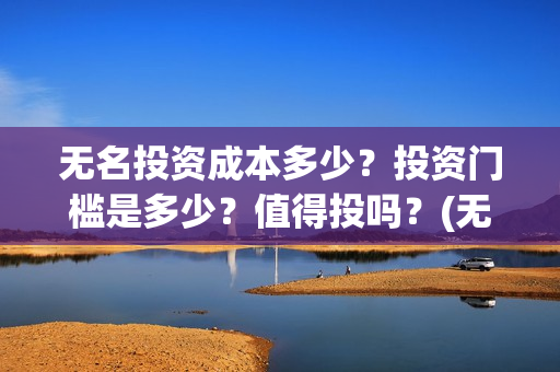 无名投资成本多少？投资门槛是多少？值得投吗？(无名创投)