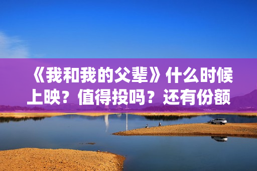 《我和我的父辈》什么时候上映？值得投吗？还有份额吗？(《我和我的父辈》电影免费观看)
