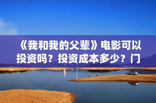 《我和我的父辈》电影可以投资吗？投资成本多少？门槛？(我和我的父辈电影免费播放完整版观后感)