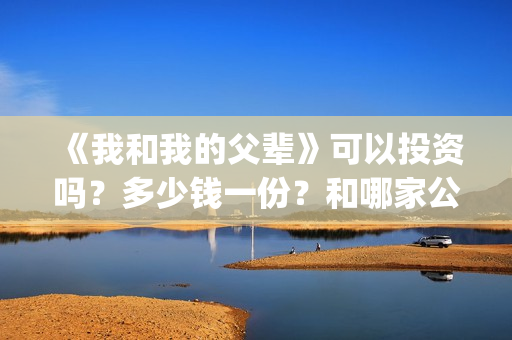 《我和我的父辈》可以投资吗？多少钱一份？和哪家公司签合同？(我和我的父辈电影免费播放完整版观后感)