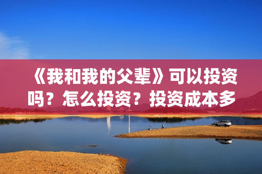 《我和我的父辈》可以投资吗？怎么投资？投资成本多少？(我和我的父辈演员表)