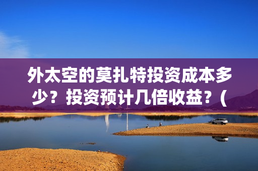 外太空的莫扎特投资成本多少？投资预计几倍收益？(外太空的莫扎特 电影)