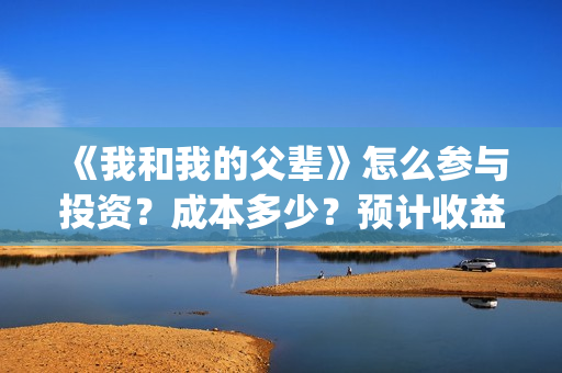 《我和我的父辈》怎么参与投资？成本多少？预计收益怎么样(《我和我的父辈》完整版免费)