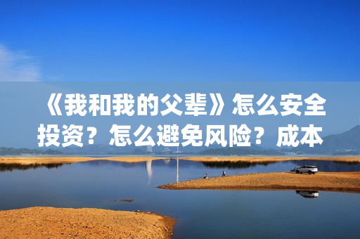 《我和我的父辈》怎么安全投资？怎么避免风险？成本多少(《我和我的父辈》)