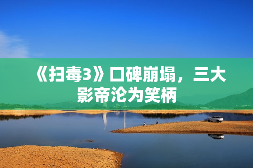 《扫毒3》口碑崩塌，三大影帝沦为笑柄