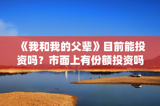 《我和我的父辈》目前能投资吗？市面上有份额投资吗？怎么参与？成本多少？(我和我的父辈在线观看免费全集电视剧)