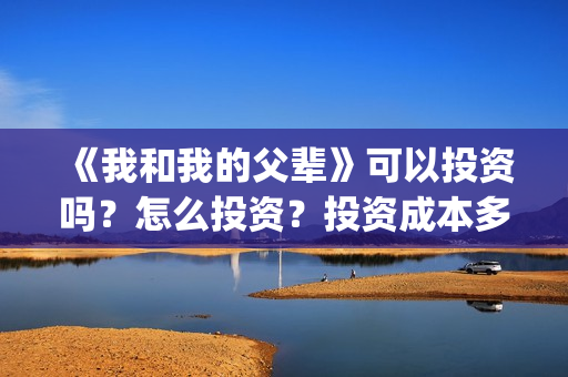 《我和我的父辈》可以投资吗？怎么投资？投资成本多少？(我和我的父辈《少年行》)