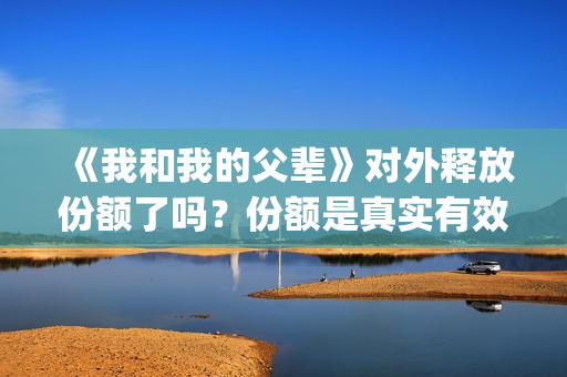 《我和我的父辈》对外释放份额了吗？份额是真实有效的吗？(我和我的父辈在线观看免费全集电视剧)