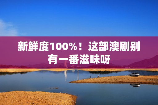 新鲜度100%！这部澳剧别有一番滋味呀