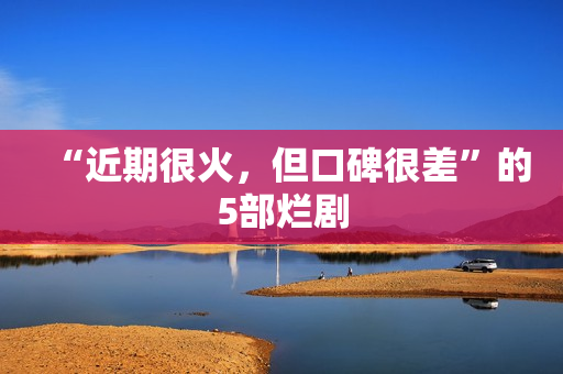 “近期很火，但口碑很差”的5部烂剧