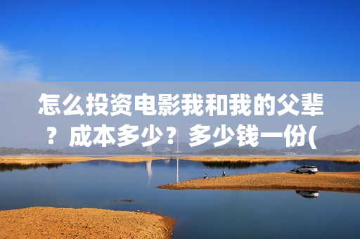 怎么投资电影我和我的父辈？成本多少？多少钱一份(怎么可以投资电影)