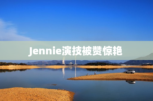 Jennie演技被赞惊艳