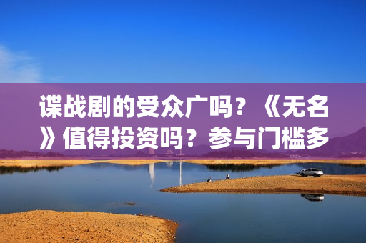 谍战剧的受众广吗？《无名》值得投资吗？参与门槛多少？(谍战剧代表作)
