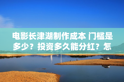 电影长津湖制作成本 门槛是多少？投资多久能分红？怎么投资？(电影长津湖拍摄)