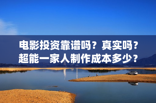 电影投资靠谱吗？真实吗？超能一家人制作成本多少？(电影投资正规吗)