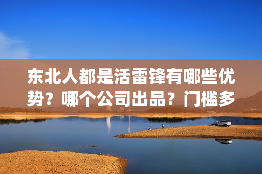 东北人都是活雷锋有哪些优势？哪个公司出品？门槛多少？(东北人都是活雷锋是哪年的歌)