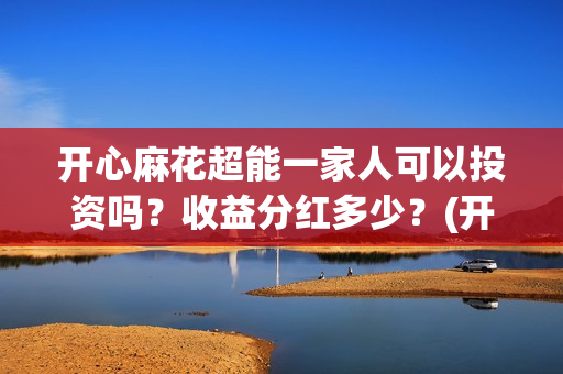 开心麻花超能一家人可以投资吗？收益分红多少？(开心麻花超级伙伴计划)