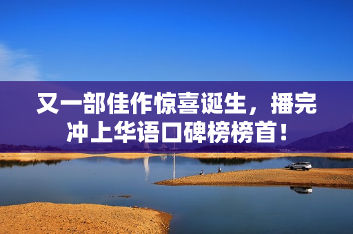 又一部佳作惊喜诞生，播完冲上华语口碑榜榜首！