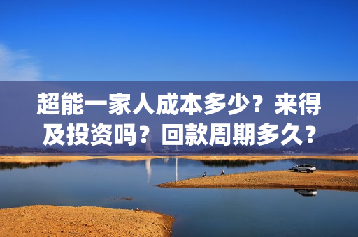 超能一家人成本多少？来得及投资吗？回款周期多久？怎么分账？(超能一家人总投资)